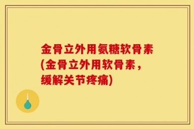 金骨立外用氨糖软骨素(金骨立外用软骨素，缓解关节疼痛)