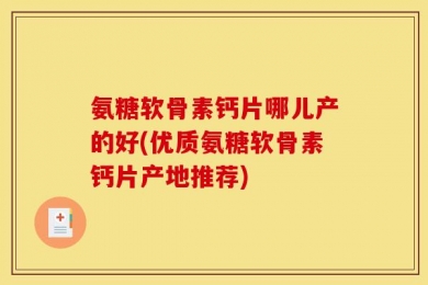 氨糖软骨素钙片哪儿产的好(优质氨糖软骨素钙片产地推荐)
