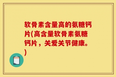 软骨素含量高的氨糖钙片(高含量软骨素氨糖钙片，关爱关节健康。)