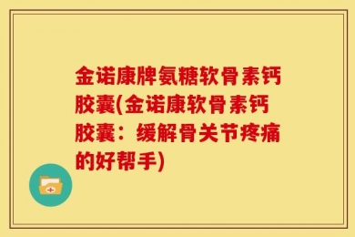 金诺康牌氨糖软骨素钙胶囊(金诺康软骨素钙胶囊：缓解骨关节疼痛的好帮手)