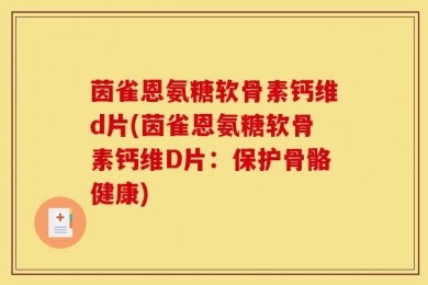 茵雀恩氨糖软骨素钙维d片(茵雀恩氨糖软骨素钙维D片：保护骨骼健康)