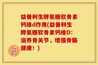 益普利生牌氨糖软骨素钙维d作用(益普利生牌氨糖软骨素钙维D：滋养骨关节，增强骨骼健康！)