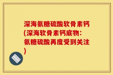深海氨糖硫酸软骨素钙(深海软骨素钙底物：氨糖硫酸再度受到关注)