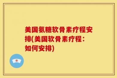美国氨糖软骨素疗程安排(美国软骨素疗程：如何安排)