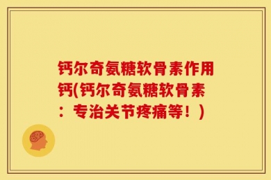钙尔奇氨糖软骨素作用钙(钙尔奇氨糖软骨素：专治关节疼痛等！)