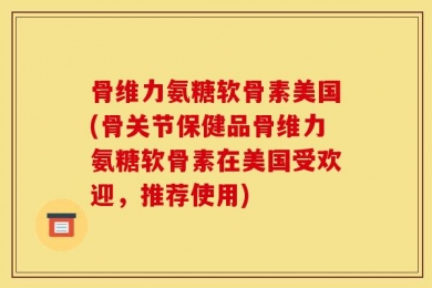 骨维力氨糖软骨素美国(骨关节保健品骨维力氨糖软骨素在美国受欢迎，推荐使用)