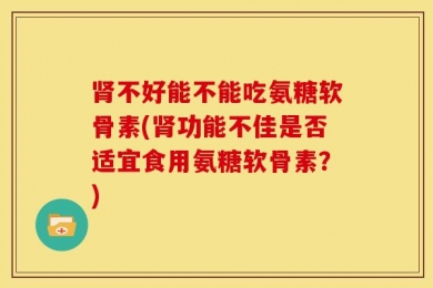 肾不好能不能吃氨糖软骨素(肾功能不佳是否适宜食用氨糖软骨素？)