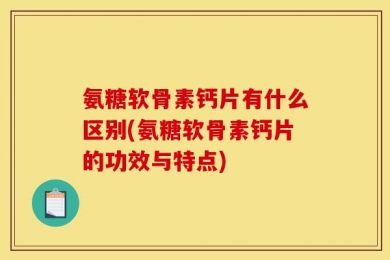 氨糖软骨素钙片有什么区别(氨糖软骨素钙片的功效与特点)