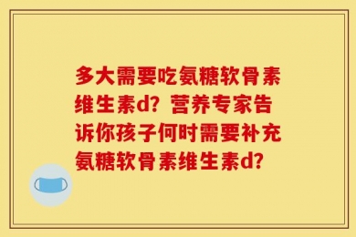 多大需要吃氨糖软骨素维生素d？营养专家告诉你孩子何时需要补充氨糖软骨素维生素d？