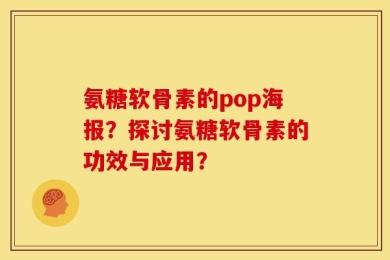 氨糖软骨素的pop海报？探讨氨糖软骨素的功效与应用？