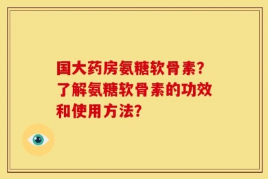 国大药房氨糖软骨素？了解氨糖软骨素的功效和使用方法？