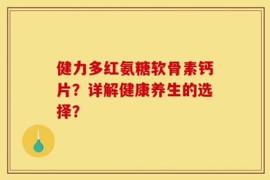 健力多红氨糖软骨素钙片？详解健康养生的选择？