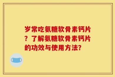 岁常吃氨糖软骨素钙片？了解氨糖软骨素钙片的功效与使用方法？