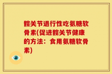 髋关节退行性吃氨糖软骨素(促进髋关节健康的方法：食用氨糖软骨素)