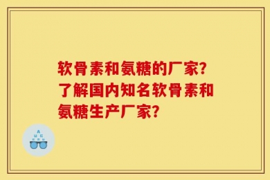 软骨素和氨糖的厂家？了解国内知名软骨素和氨糖生产厂家？