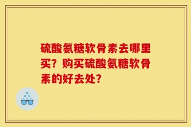 硫酸氨糖软骨素去哪里买？购买硫酸氨糖软骨素的好去处？