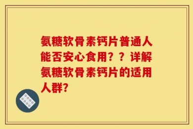 氨糖软骨素钙片普通人能否安心食用？？详解氨糖软骨素钙片的适用人群？