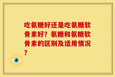吃氨糖好还是吃氨糖软骨素好？氨糖和氨糖软骨素的区别及适用情况？