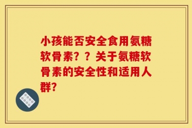 小孩能否安全食用氨糖软骨素？？关于氨糖软骨素的安全性和适用人群？