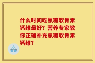 什么时间吃氨糖软骨素钙维最好？营养专家教你正确补充氨糖软骨素钙维？
