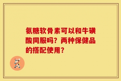 氨糖软骨素可以和牛磺酸同服吗？两种保健品的搭配使用？
