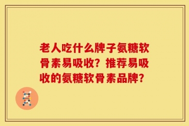 老人吃什么牌子氨糖软骨素易吸收？推荐易吸收的氨糖软骨素品牌？