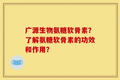 广源生物氨糖软骨素？了解氨糖软骨素的功效和作用？