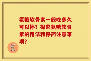 氨糖软骨素一般吃多久可以停？探究氨糖软骨素的用法和停药注意事项？