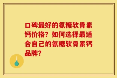 口碑最好的氨糖软骨素钙价格？如何选择最适合自己的氨糖软骨素钙品牌？