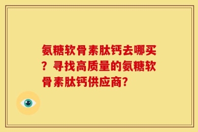 氨糖软骨素肽钙去哪买？寻找高质量的氨糖软骨素肽钙供应商？