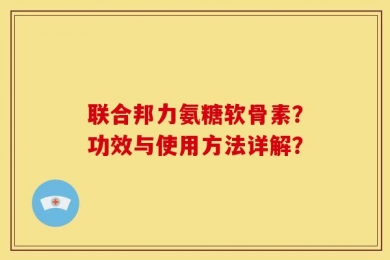 联合邦力氨糖软骨素？功效与使用方法详解？