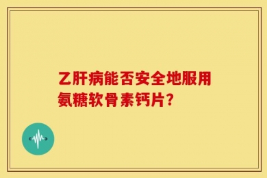 乙肝病能否安全地服用氨糖软骨素钙片？
