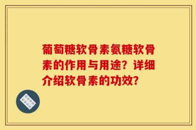 葡萄糖软骨素氨糖软骨素的作用与用途？详细介绍软骨素的功效？