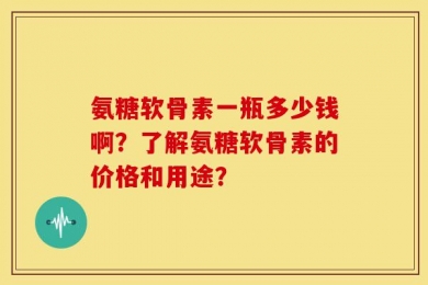 氨糖软骨素一瓶多少钱啊？了解氨糖软骨素的价格和用途？