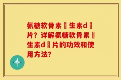 氨糖软骨素維生素d鈣片？详解氨糖软骨素維生素d鈣片的功效和使用方法？