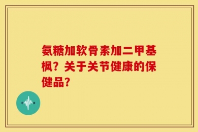 氨糖加软骨素加二甲基枫？关于关节健康的保健品？