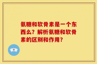 氨糖和软骨素是一个东西么？解析氨糖和软骨素的区别和作用？