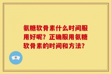 氨糖软骨素什么时间服用好呢？正确服用氨糖软骨素的时间和方法？