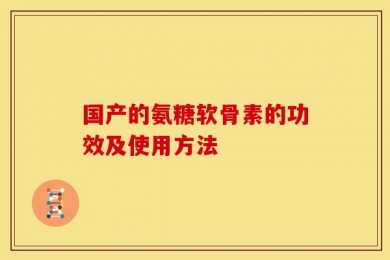国产的氨糖软骨素的功效及使用方法