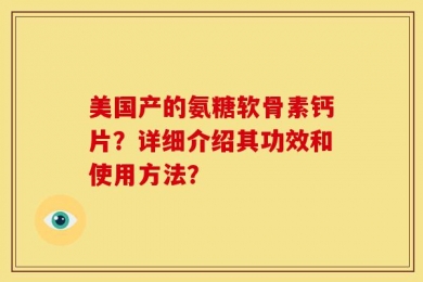 美国产的氨糖软骨素钙片？详细介绍其功效和使用方法？