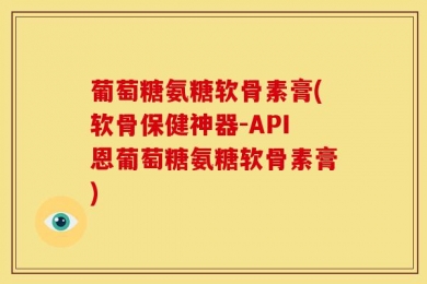 葡萄糖氨糖软骨素膏(软骨保健神器-API恩葡萄糖氨糖软骨素膏)