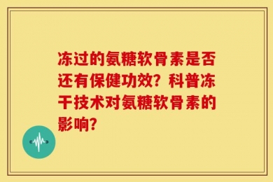 冻过的氨糖软骨素是否还有保健功效？科普冻干技术对氨糖软骨素的影响？