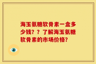 海玉氨糖软骨素一盒多少钱？？了解海玉氨糖软骨素的市场价格？