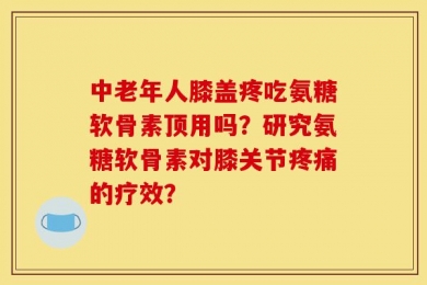 中老年人膝盖疼吃氨糖软骨素顶用吗？研究氨糖软骨素对膝关节疼痛的疗效？