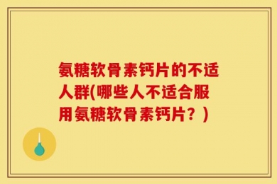 氨糖软骨素钙片的不适人群(哪些人不适合服用氨糖软骨素钙片？)