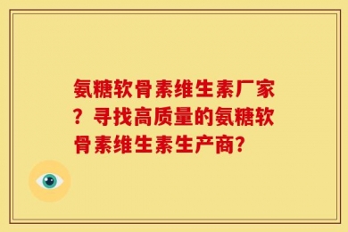 氨糖软骨素维生素厂家？寻找高质量的氨糖软骨素维生素生产商？