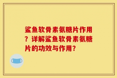 鲨鱼软骨素氨糖片作用？详解鲨鱼软骨素氨糖片的功效与作用？