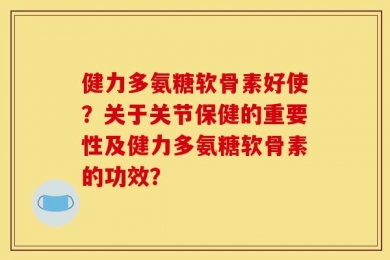 健力多氨糖软骨素好使？关于关节保健的重要性及健力多氨糖软骨素的功效？