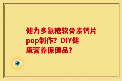 健力多氨糖软骨素钙片pop制作？DIY健康营养保健品？