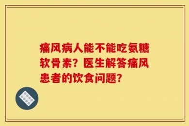 痛风病人能不能吃氨糖软骨素？医生解答痛风患者的饮食问题？
